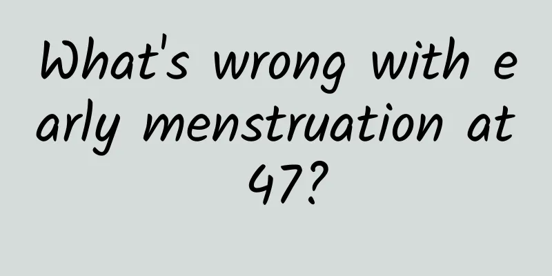 What's wrong with early menstruation at 47?