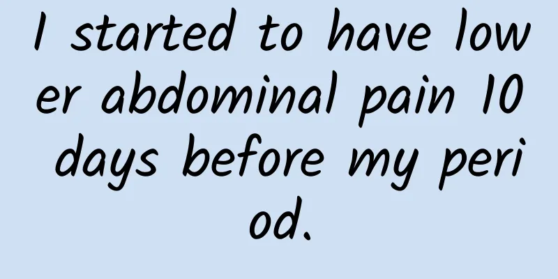 I started to have lower abdominal pain 10 days before my period.