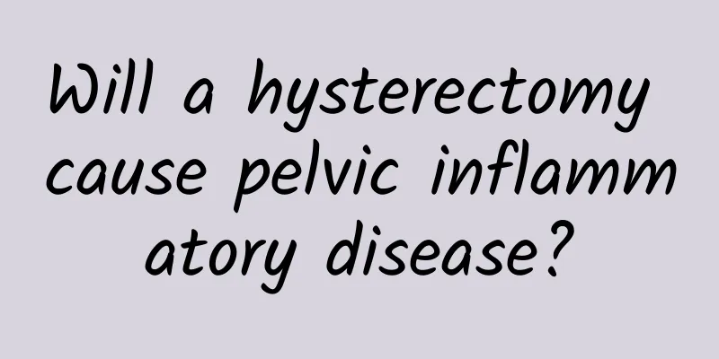 Will a hysterectomy cause pelvic inflammatory disease?
