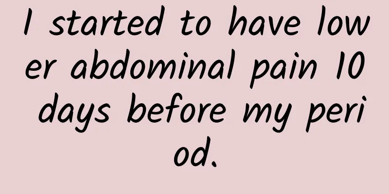I started to have lower abdominal pain 10 days before my period.