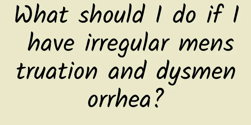 What should I do if I have irregular menstruation and dysmenorrhea?