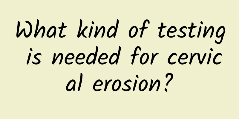 What kind of testing is needed for cervical erosion?