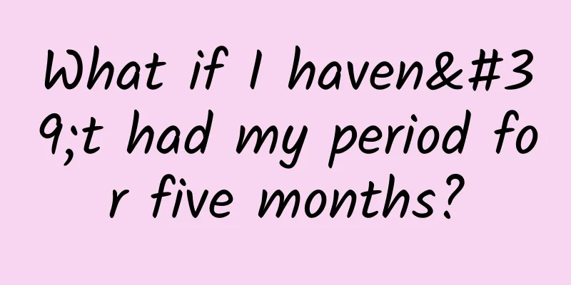 What if I haven't had my period for five months?