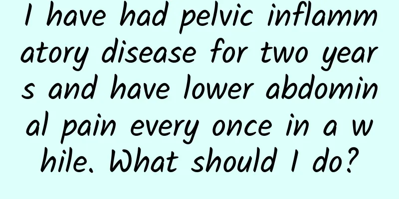 I have had pelvic inflammatory disease for two years and have lower abdominal pain every once in a while. What should I do?