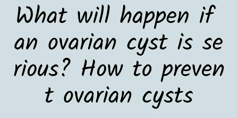 What will happen if an ovarian cyst is serious? How to prevent ovarian cysts