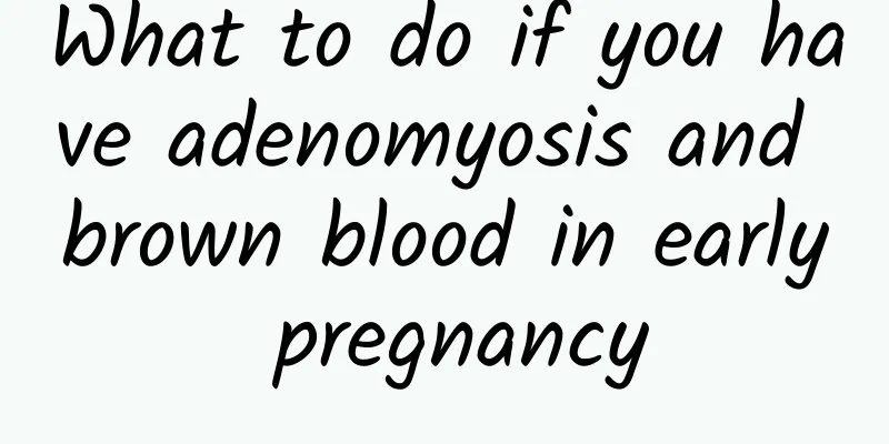 What to do if you have adenomyosis and brown blood in early pregnancy
