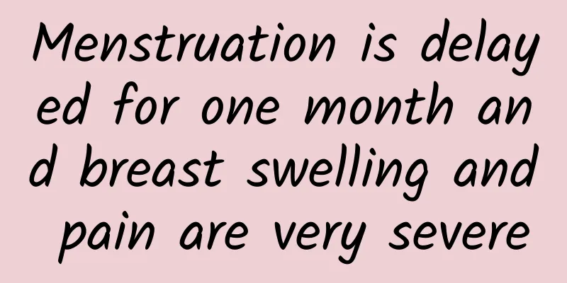 Menstruation is delayed for one month and breast swelling and pain are very severe