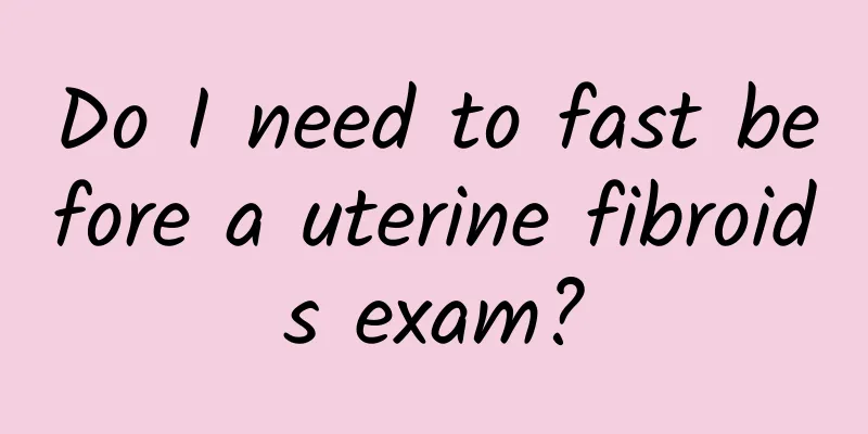 Do I need to fast before a uterine fibroids exam?