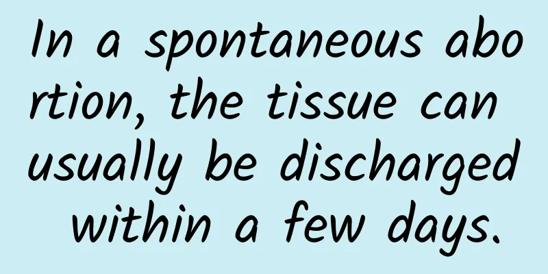 In a spontaneous abortion, the tissue can usually be discharged within a few days.