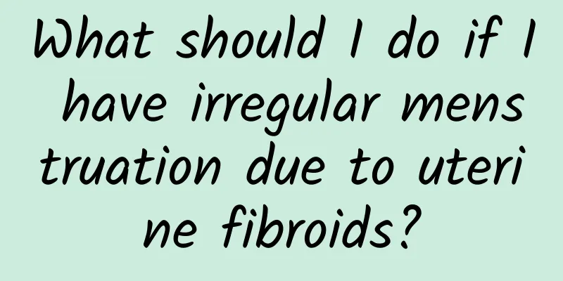 What should I do if I have irregular menstruation due to uterine fibroids?