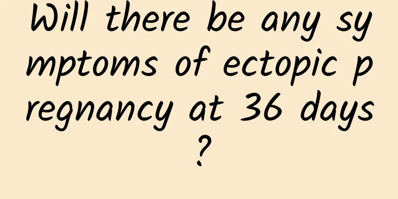 Will there be any symptoms of ectopic pregnancy at 36 days?