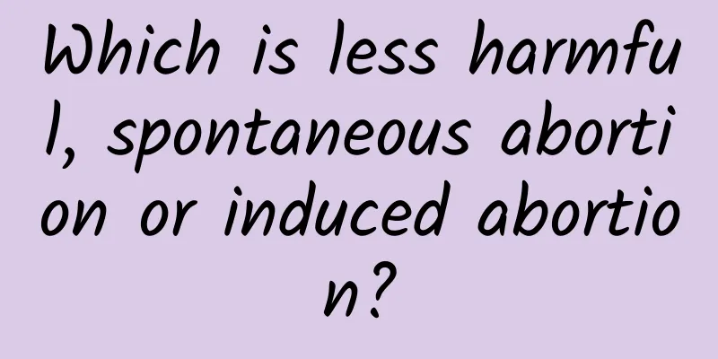 Which is less harmful, spontaneous abortion or induced abortion?