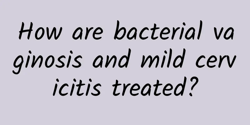 How are bacterial vaginosis and mild cervicitis treated?