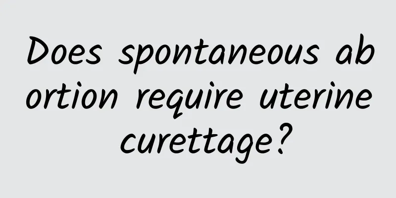 Does spontaneous abortion require uterine curettage?