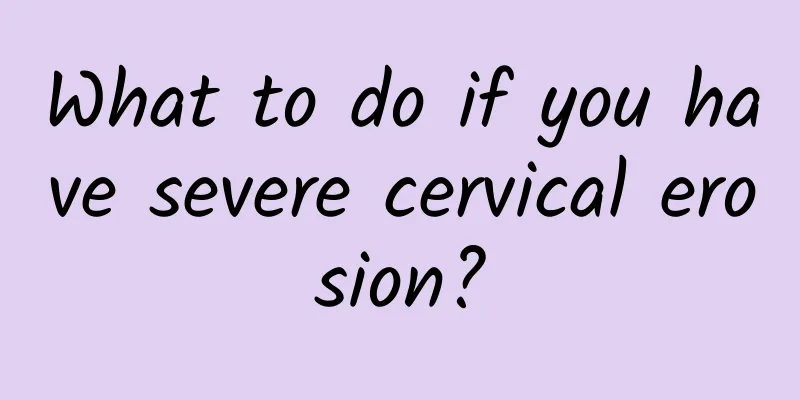 What to do if you have severe cervical erosion?