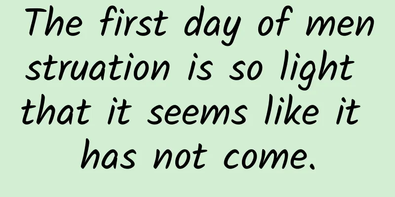 The first day of menstruation is so light that it seems like it has not come.