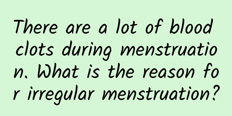 There are a lot of blood clots during menstruation. What is the reason for irregular menstruation?