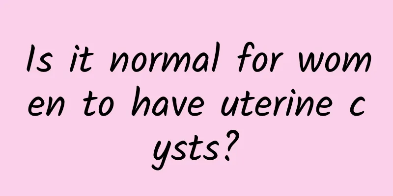 Is it normal for women to have uterine cysts?