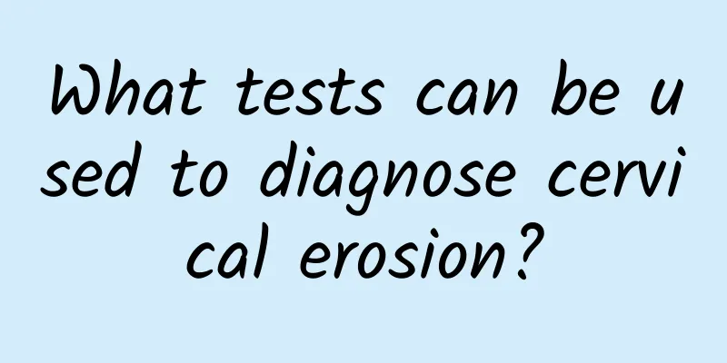 What tests can be used to diagnose cervical erosion?