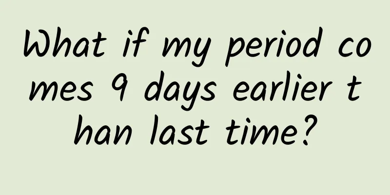 What if my period comes 9 days earlier than last time?