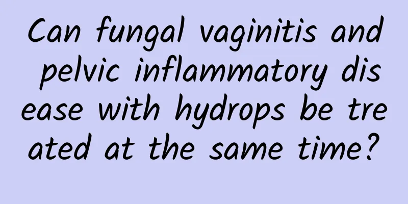 Can fungal vaginitis and pelvic inflammatory disease with hydrops be treated at the same time?