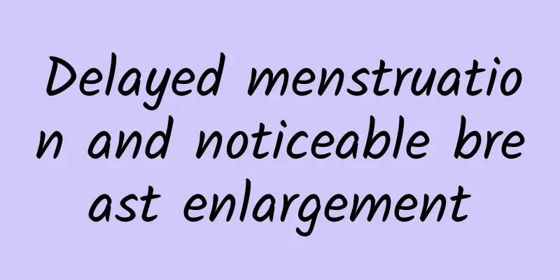 Delayed menstruation and noticeable breast enlargement