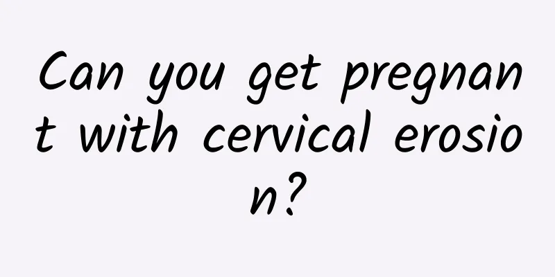 Can you get pregnant with cervical erosion?