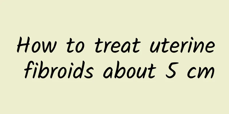 How to treat uterine fibroids about 5 cm