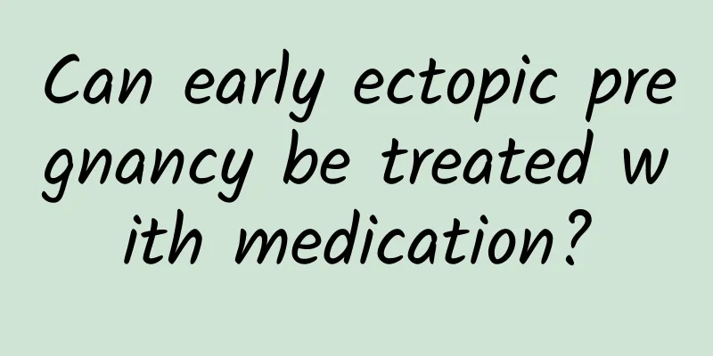 Can early ectopic pregnancy be treated with medication?