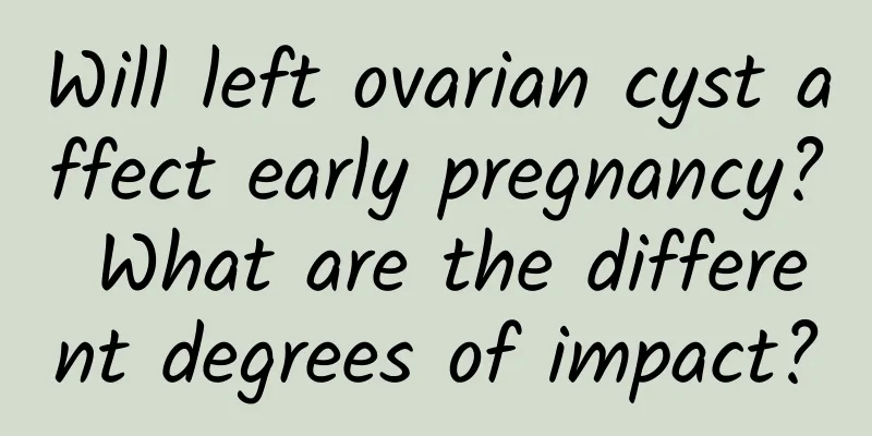 Will left ovarian cyst affect early pregnancy? What are the different degrees of impact?
