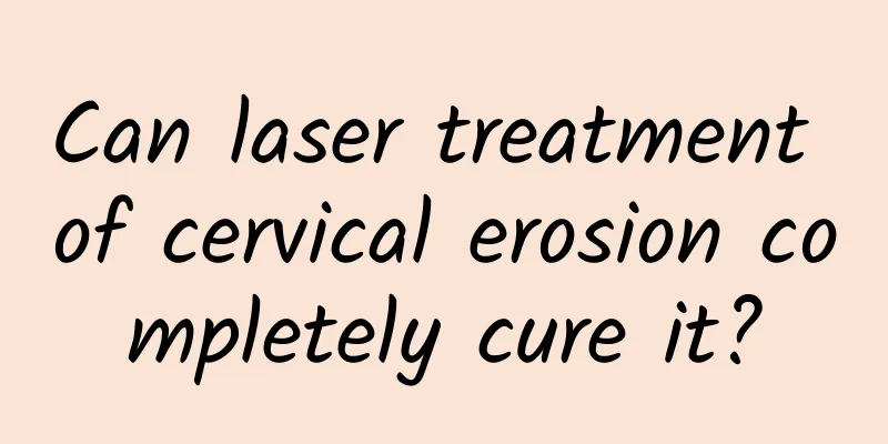 Can laser treatment of cervical erosion completely cure it?