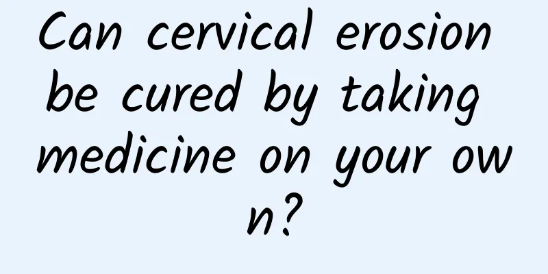 Can cervical erosion be cured by taking medicine on your own?
