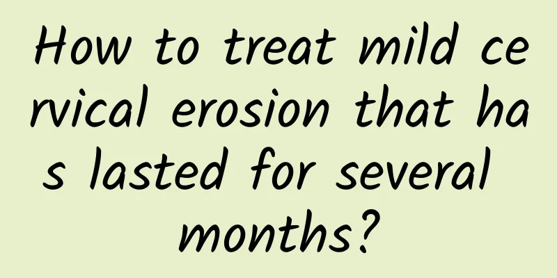 How to treat mild cervical erosion that has lasted for several months?