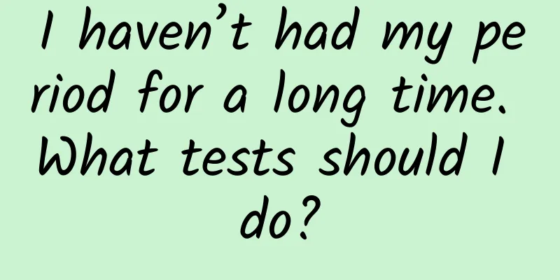 I haven’t had my period for a long time. What tests should I do?