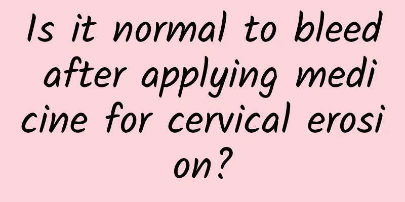 Is it normal to bleed after applying medicine for cervical erosion?