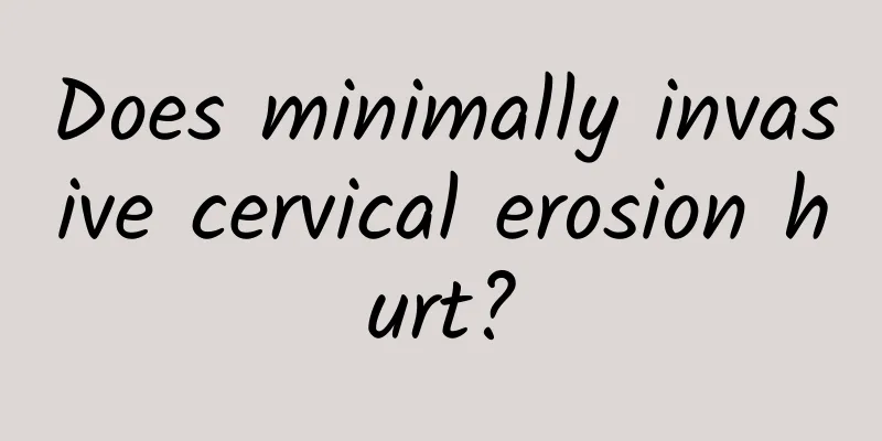 Does minimally invasive cervical erosion hurt?