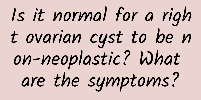 Is it normal for a right ovarian cyst to be non-neoplastic? What are the symptoms?