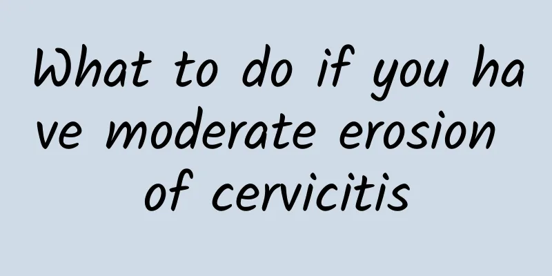 What to do if you have moderate erosion of cervicitis