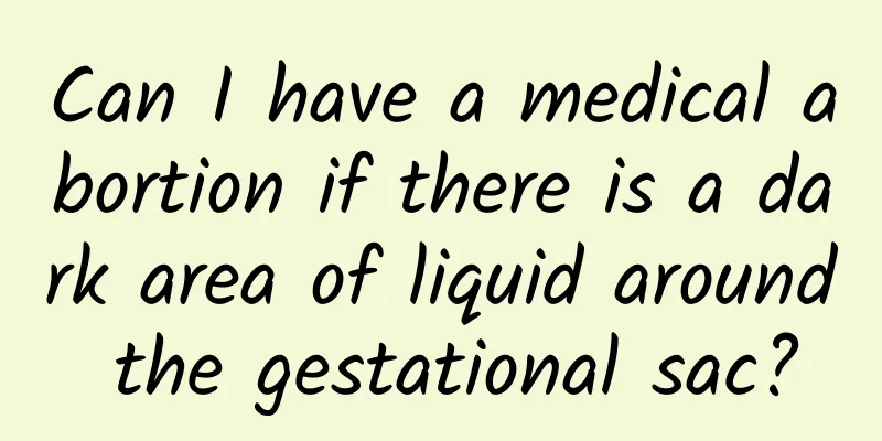 Can I have a medical abortion if there is a dark area of ​​liquid around the gestational sac?