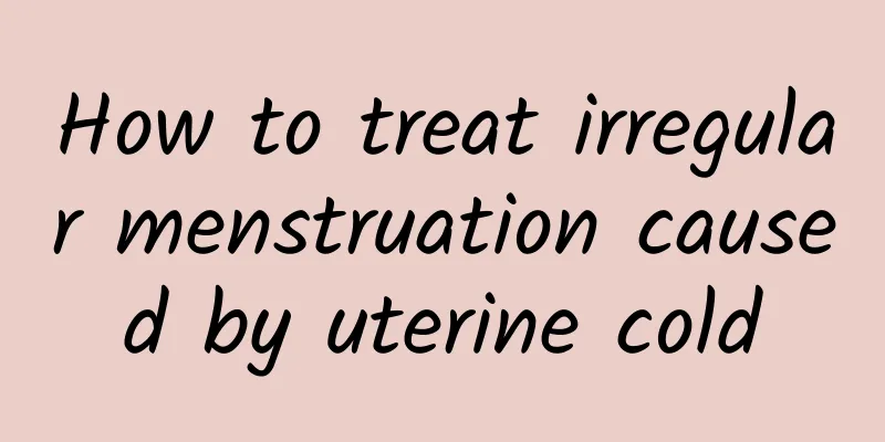 How to treat irregular menstruation caused by uterine cold