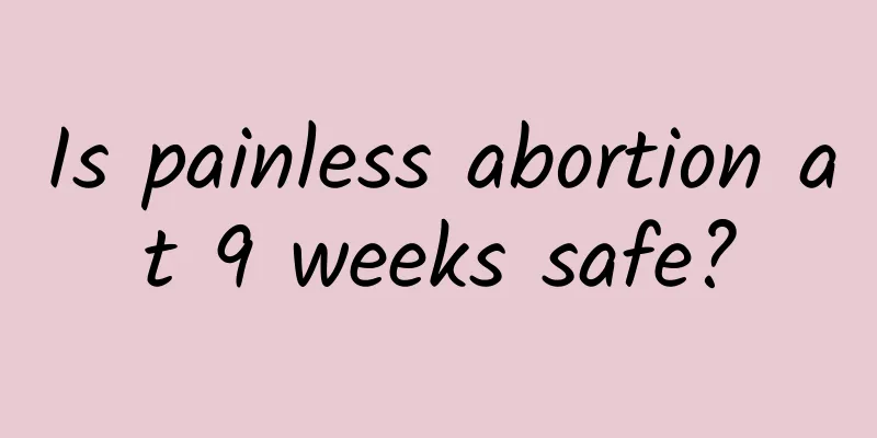 Is painless abortion at 9 weeks safe?