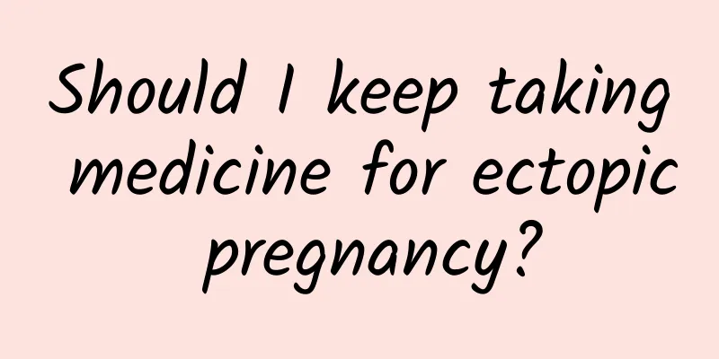 Should I keep taking medicine for ectopic pregnancy?