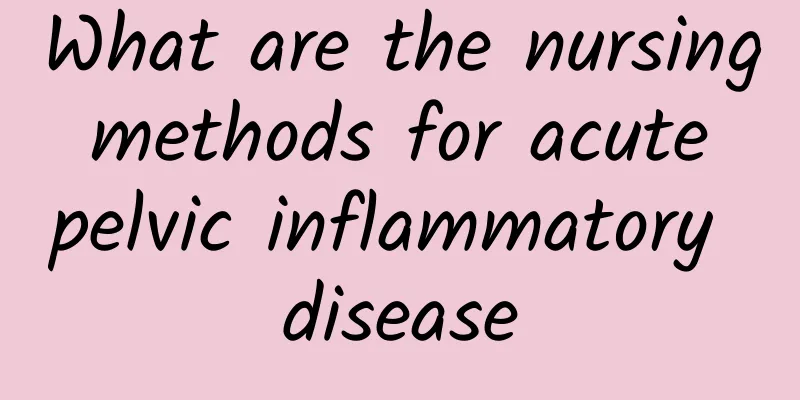 What are the nursing methods for acute pelvic inflammatory disease