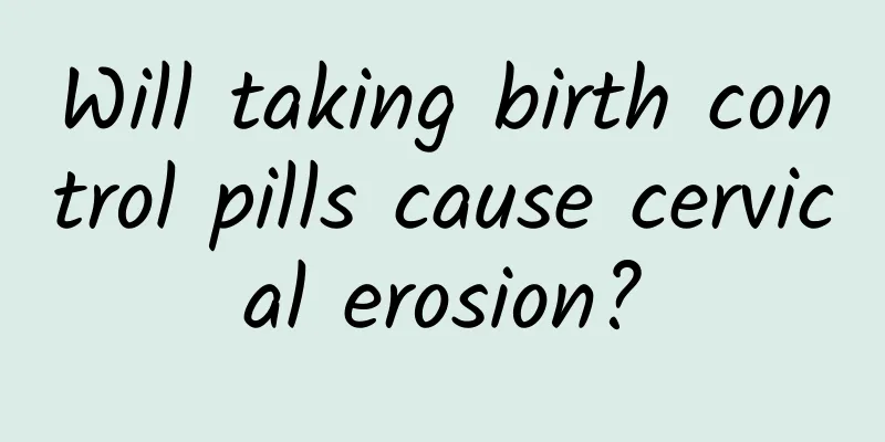 Will taking birth control pills cause cervical erosion?