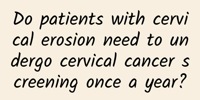 Do patients with cervical erosion need to undergo cervical cancer screening once a year?