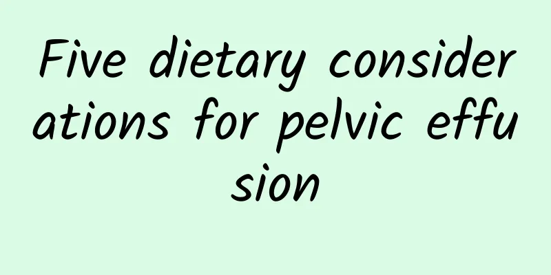 Five dietary considerations for pelvic effusion