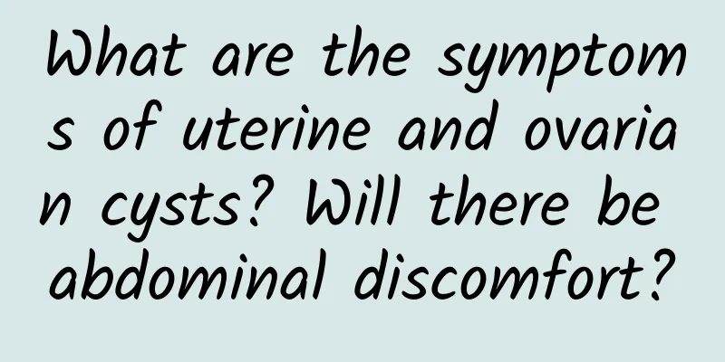 What are the symptoms of uterine and ovarian cysts? Will there be abdominal discomfort?