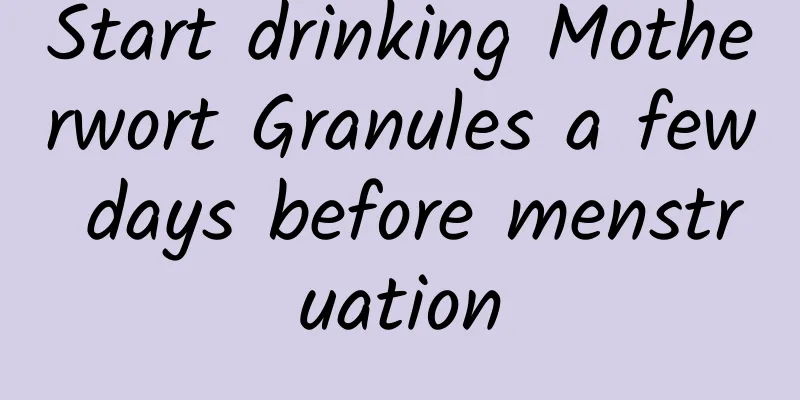 Start drinking Motherwort Granules a few days before menstruation