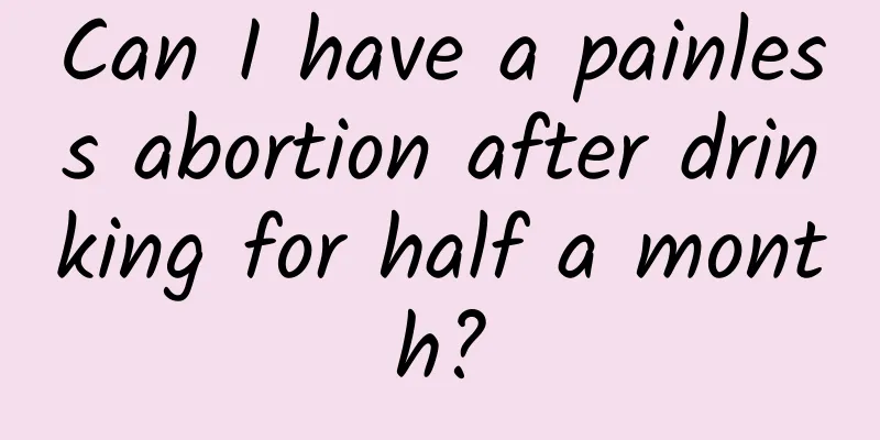 Can I have a painless abortion after drinking for half a month?