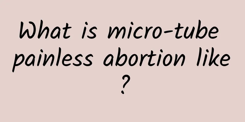 What is micro-tube painless abortion like?